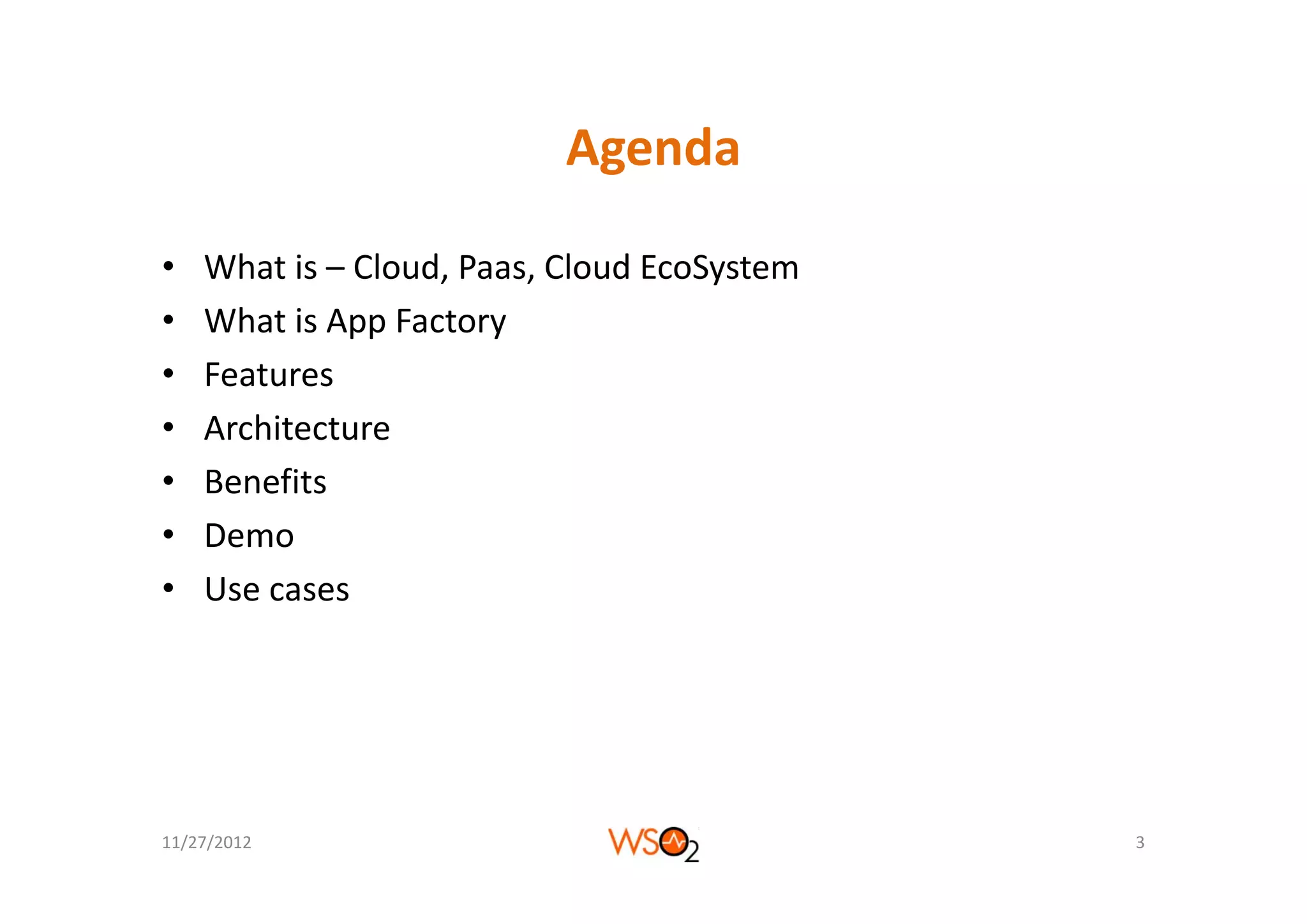 Agenda

•   What is – Cloud, Paas, Cloud EcoSystem
•   What is App Factory
•   Features
•   Architecture
•   Benefits
•   Demo
•   Use cases




11/27/2012                                   3
 