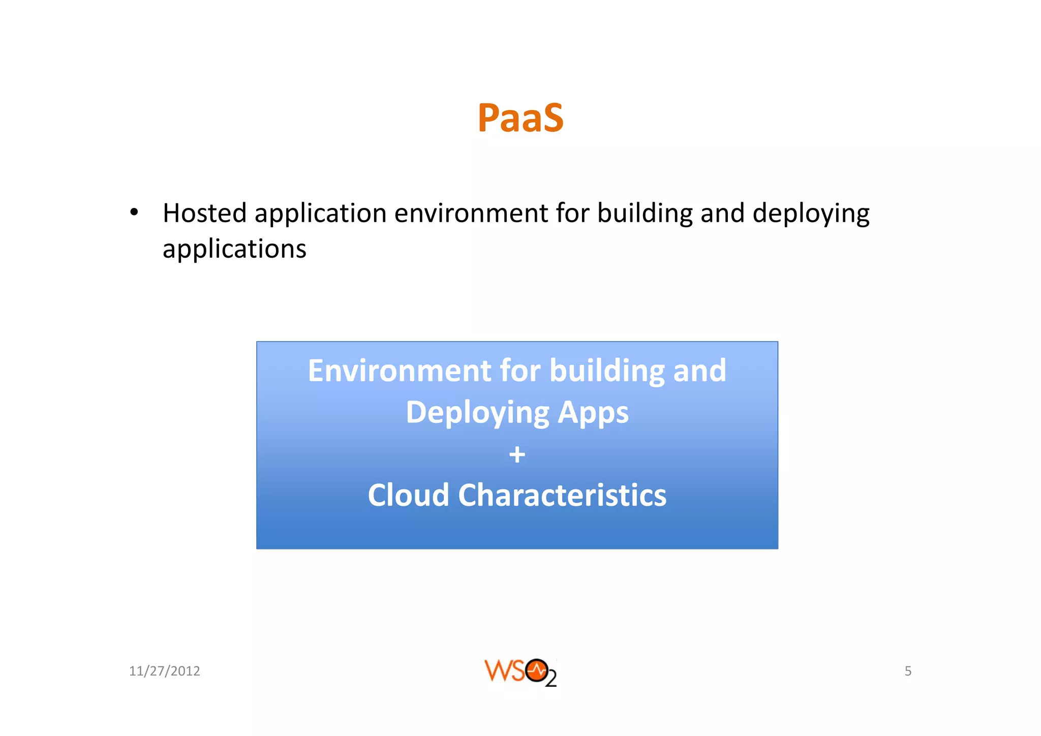 PaaS

• Hosted application environment for building and deploying 
  applications



              Environment for building and 
              Environment for building and
                     Deploying Apps
                           +
                  Cloud Characteristics



11/27/2012                                                     5
 
