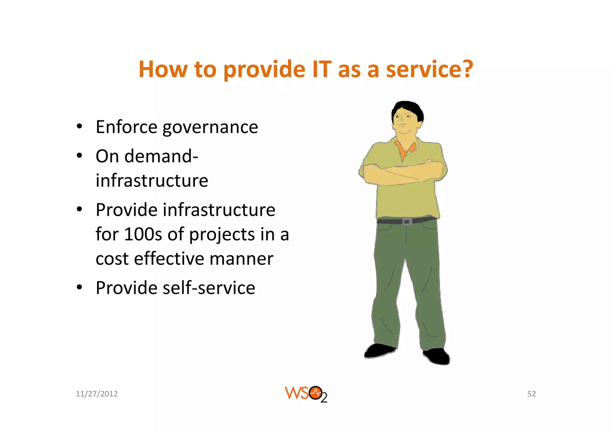 How to provide IT as a service?
             How to provide IT as a service?

• Enforce governance
• On demand‐
  infrastructure
• Provide infrastructure
  Provide infrastructure 
  for 100s of projects in a 
  cos e ec e a e
  cost effective manner
• Provide self‐service




11/27/2012                                     52
 