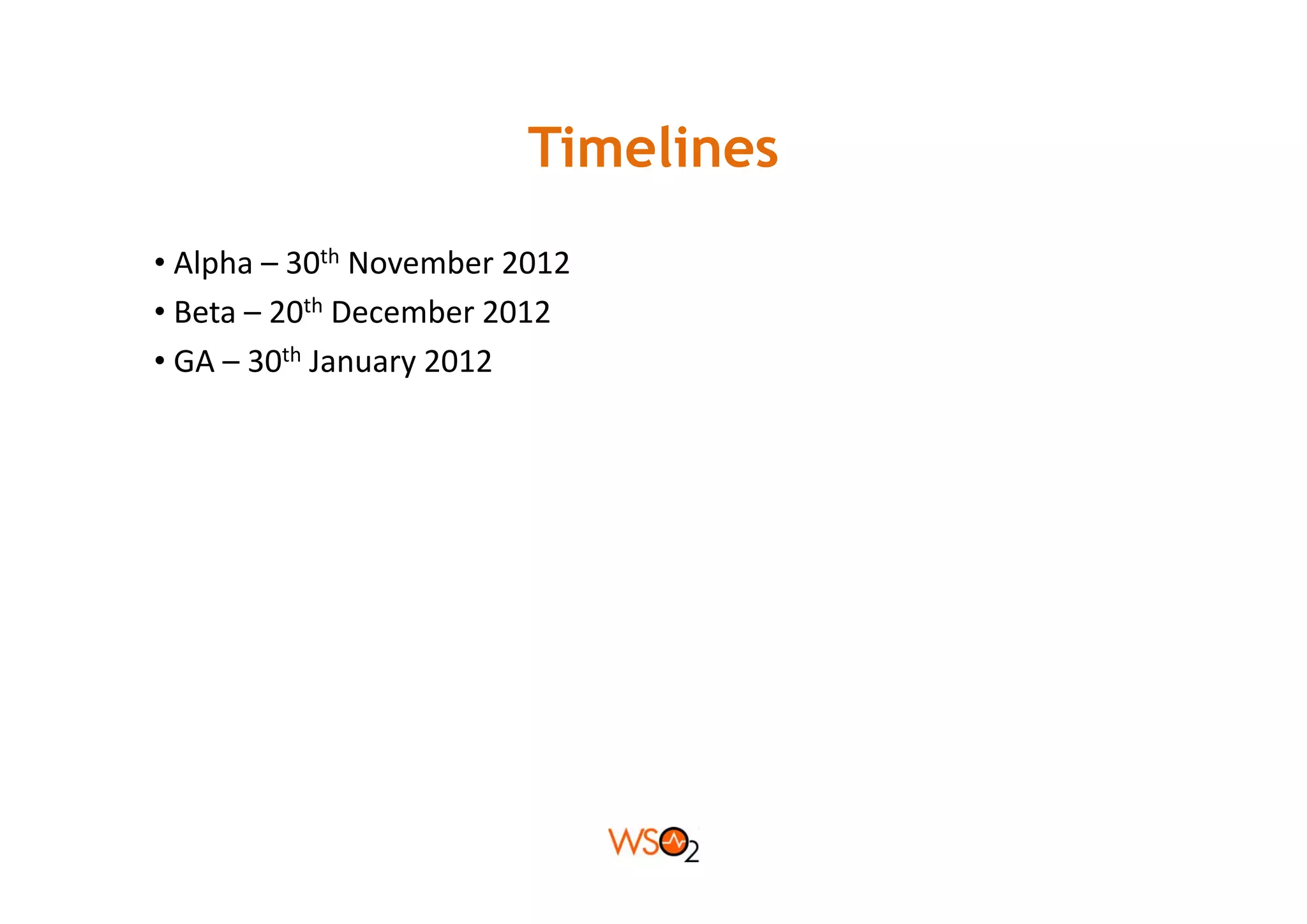 Timelines
• Al h 30th N
  Alpha –      November 2012
                     b 2012
• Beta – 20th December 2012
• GA 30th January 2012
  GA –      January 2012
 