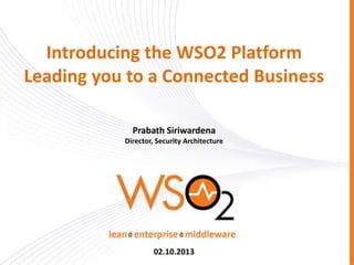 Introducing the WSO2 Platform
Leading you to a Connected Business
Prabath Siriwardena
Director, Security Architecture
02.10.2013
 