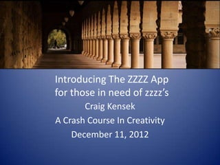 Introducing The ZZZZ App
for those in need of zzzz’s
       Craig Kensek
A Crash Course In Creativity
    December 11, 2012
 