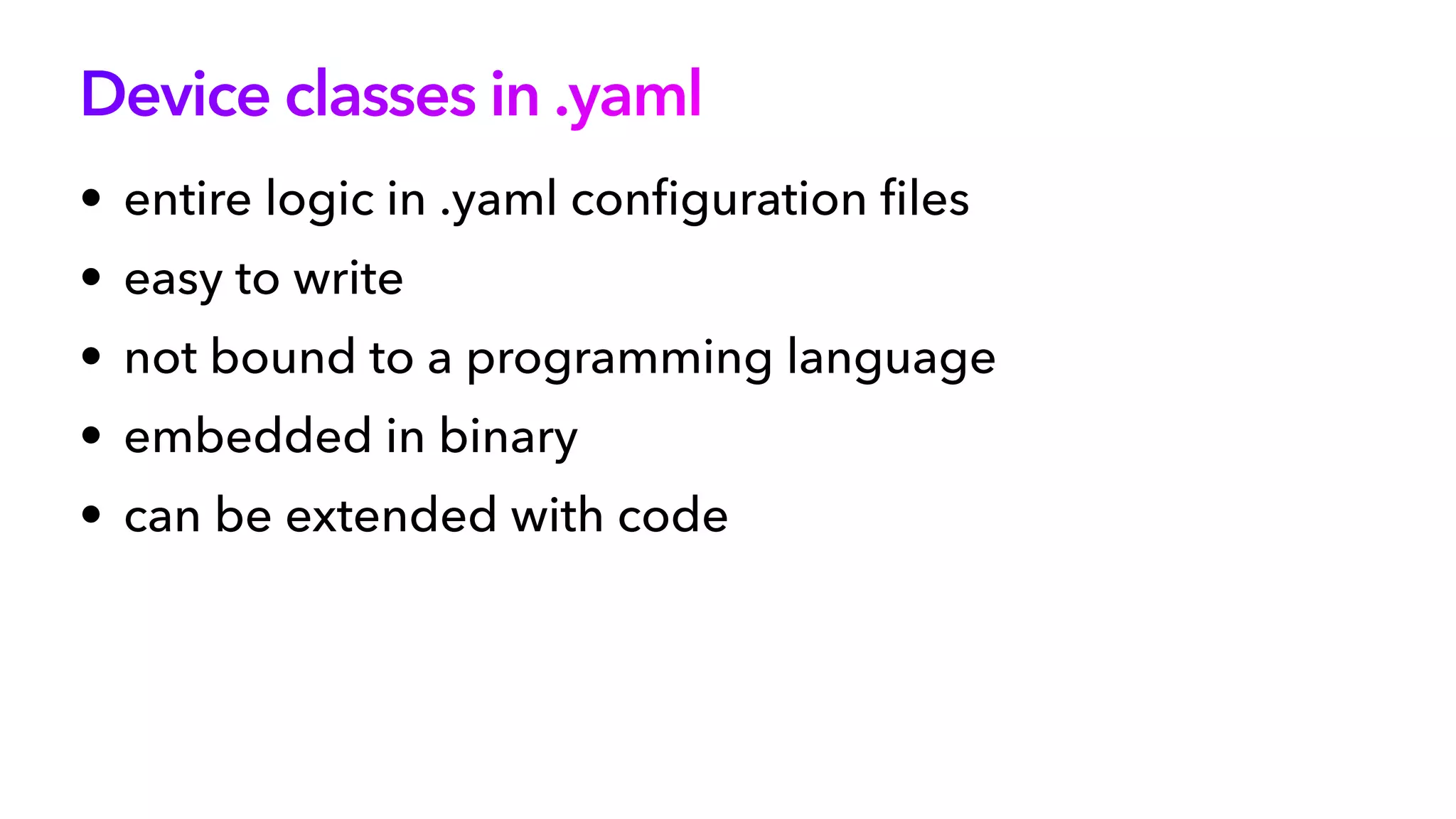 Device classes in .yaml
• entire logic in .yaml con
fi
guration
fi
les


• easy to write


• not bound to a programming language


• embedded in binary


• can be extended with code
 