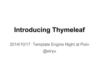 Introducing Thymeleaf 
2014/10/17 Template Engine Night at Pixiv 
@eiryu 
 