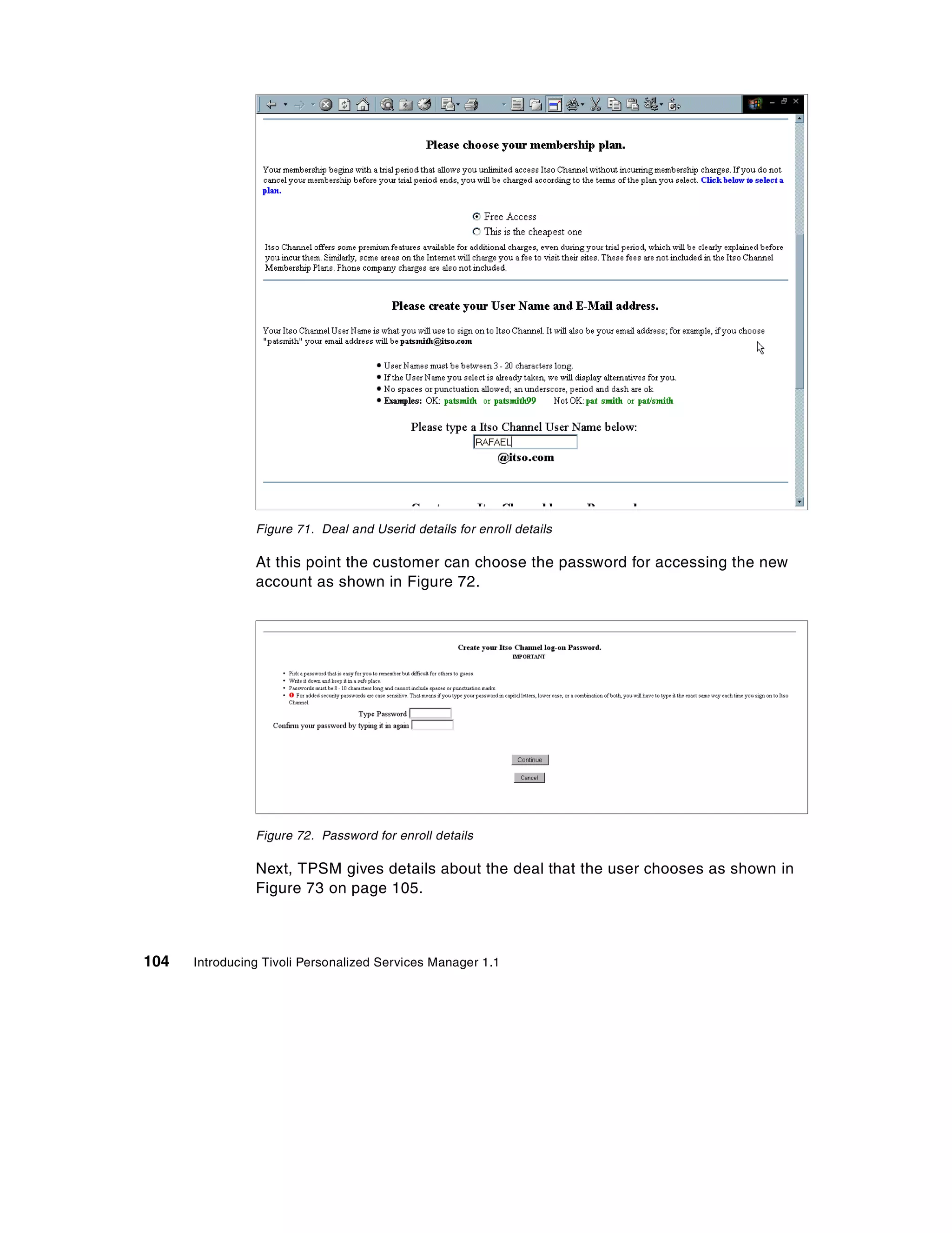 Figure 71. Deal and Userid details for enroll details

                At this point the customer can choose the password for accessing the new
                account as shown in Figure 72.




                Figure 72. Password for enroll details

                Next, TPSM gives details about the deal that the user chooses as shown in
                Figure 73 on page 105.



104   Introducing Tivoli Personalized Services Manager 1.1
 