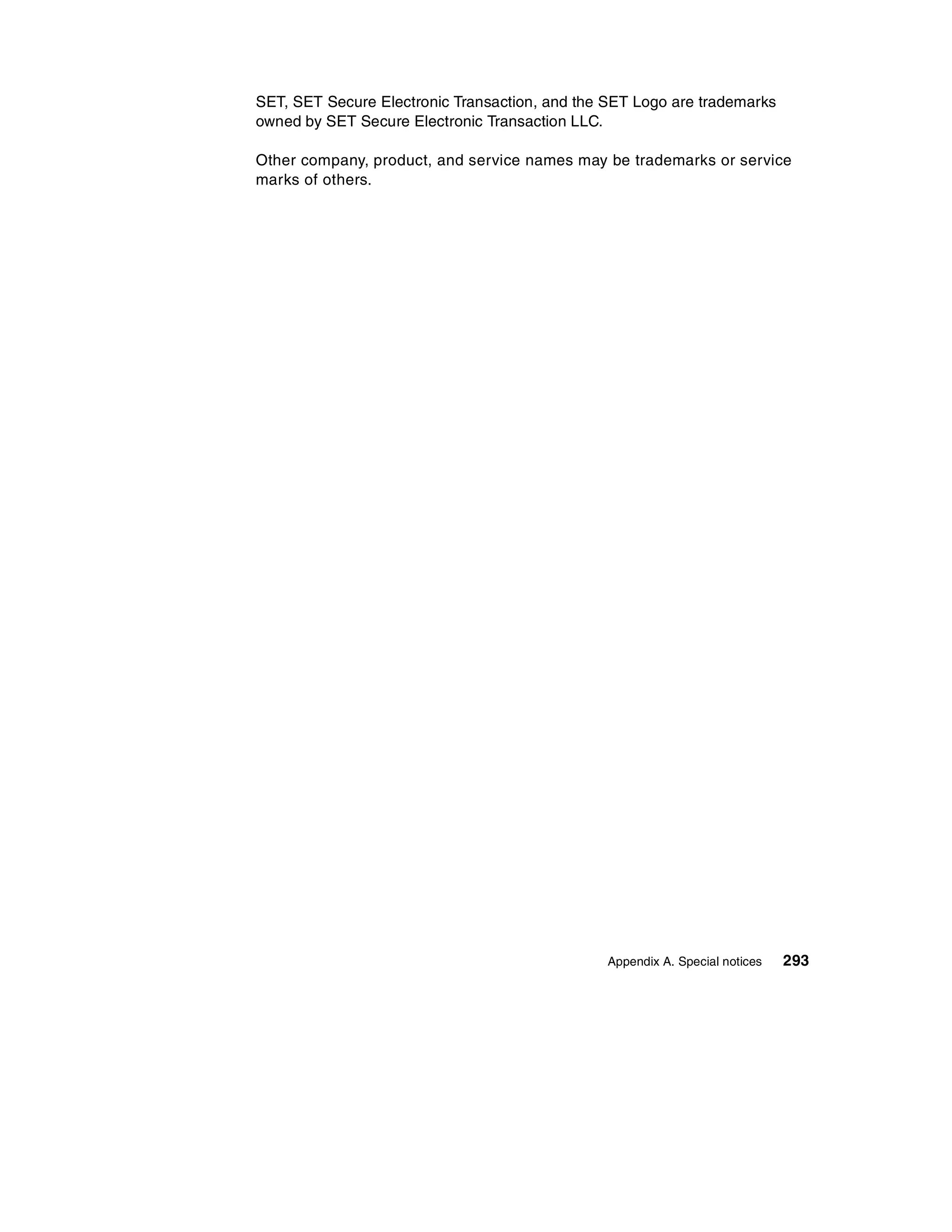 SET, SET Secure Electronic Transaction, and the SET Logo are trademarks
owned by SET Secure Electronic Transaction LLC.

Other company, product, and service names may be trademarks or service
marks of others.




                                                Appendix A. Special notices   293
 