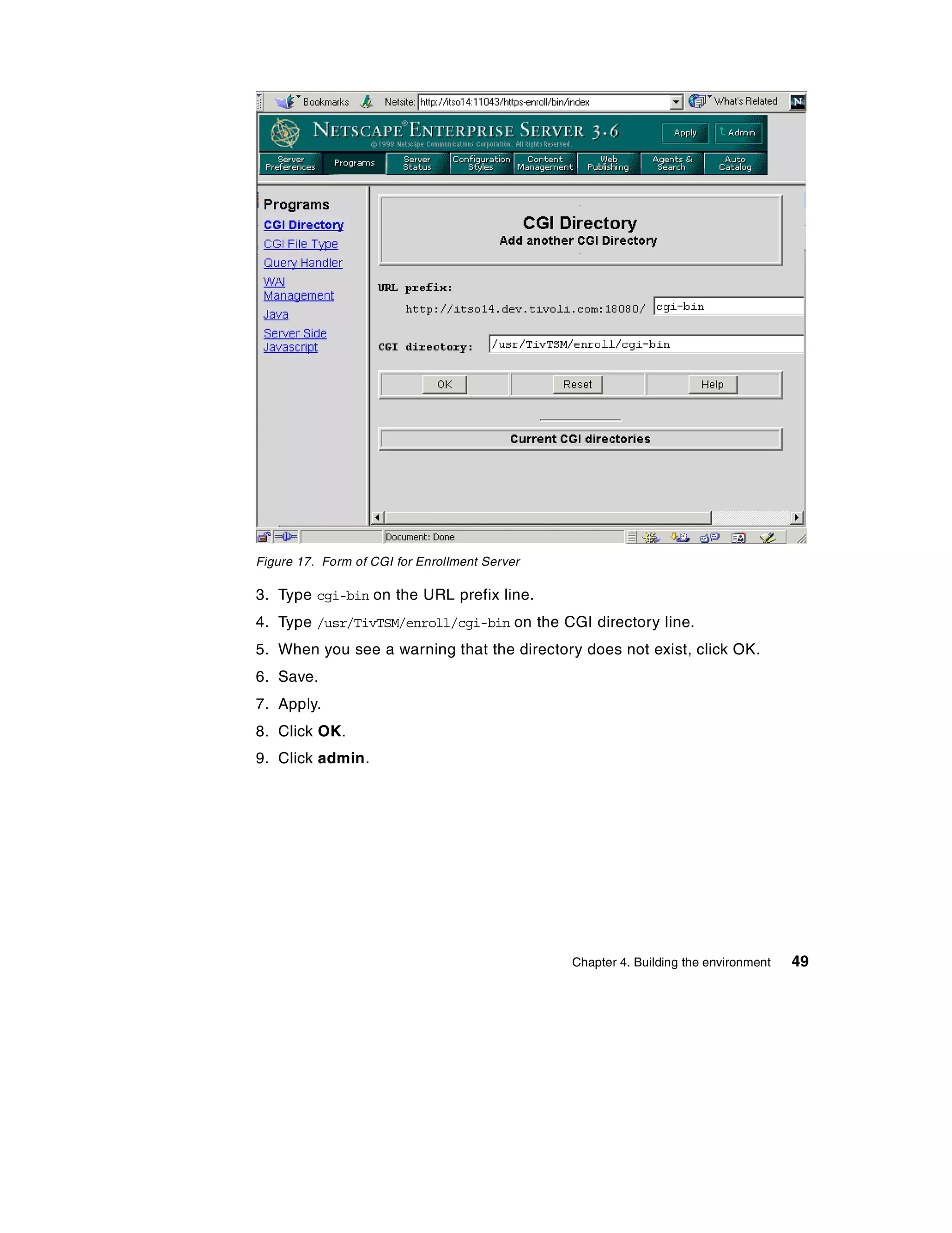 Figure 17. Form of CGI for Enrollment Server

3. Type cgi-bin on the URL prefix line.
4. Type /usr/TivTSM/enroll/cgi-bin on the CGI directory line.
5. When you see a warning that the directory does not exist, click OK.
6. Save.
7. Apply.
8. Click OK.
9. Click admin.




                                               Chapter 4. Building the environment   49
 