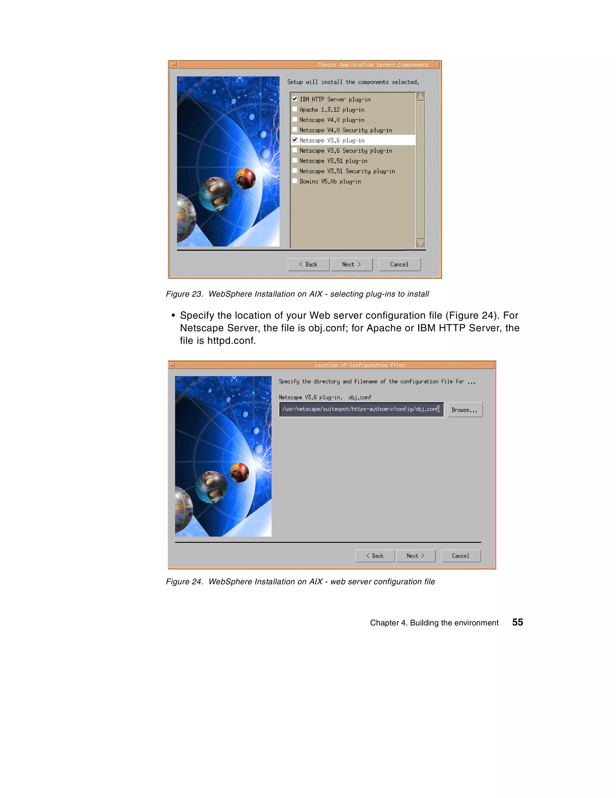 Figure 23. WebSphere Installation on AIX - selecting plug-ins to install

 • Specify the location of your Web server configuration file (Figure 24). For
   Netscape Server, the file is obj.conf; for Apache or IBM HTTP Server, the
   file is httpd.conf.




Figure 24. WebSphere Installation on AIX - web server configuration file




                                                        Chapter 4. Building the environment   55
 