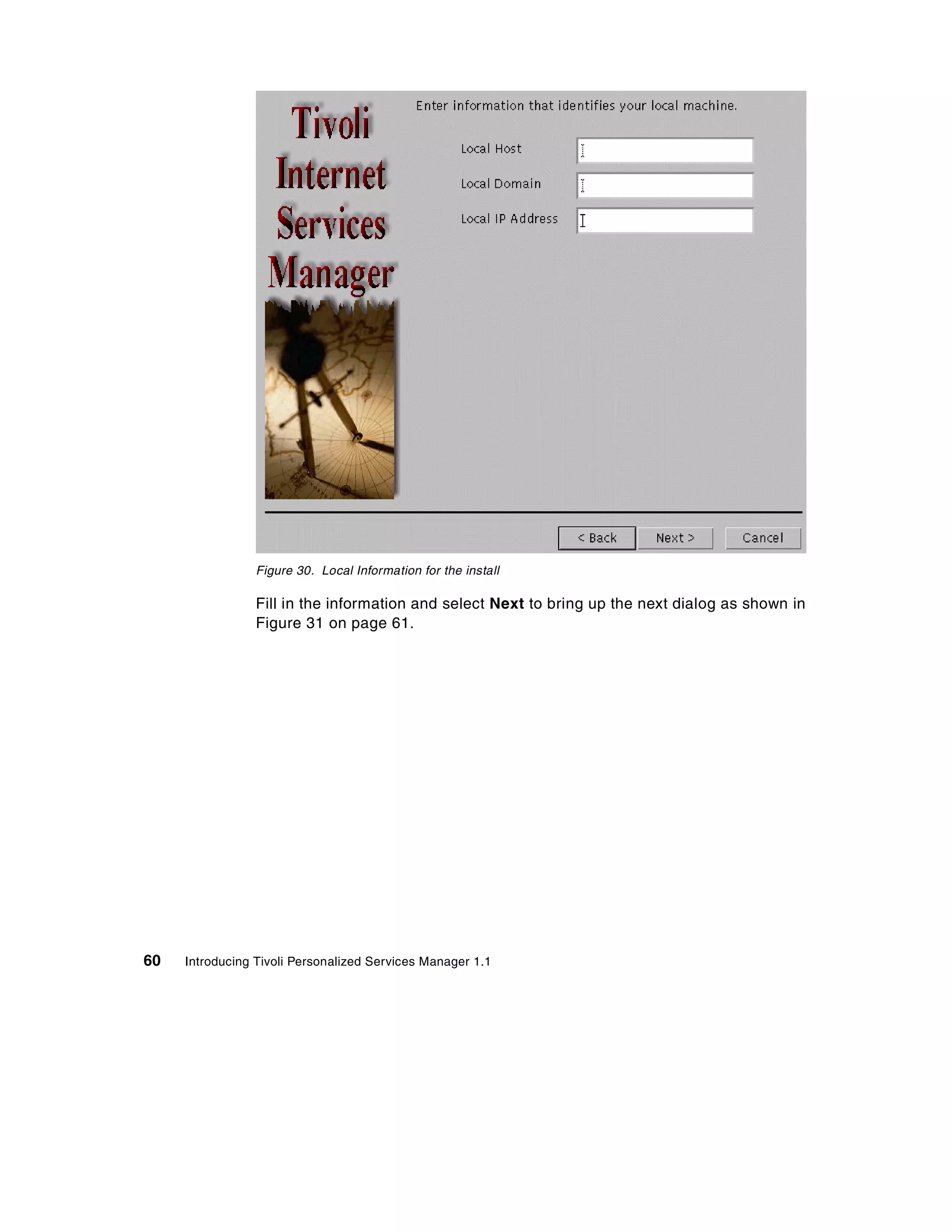 Figure 30. Local Information for the install

                 Fill in the information and select Next to bring up the next dialog as shown in
                 Figure 31 on page 61.




60   Introducing Tivoli Personalized Services Manager 1.1
 