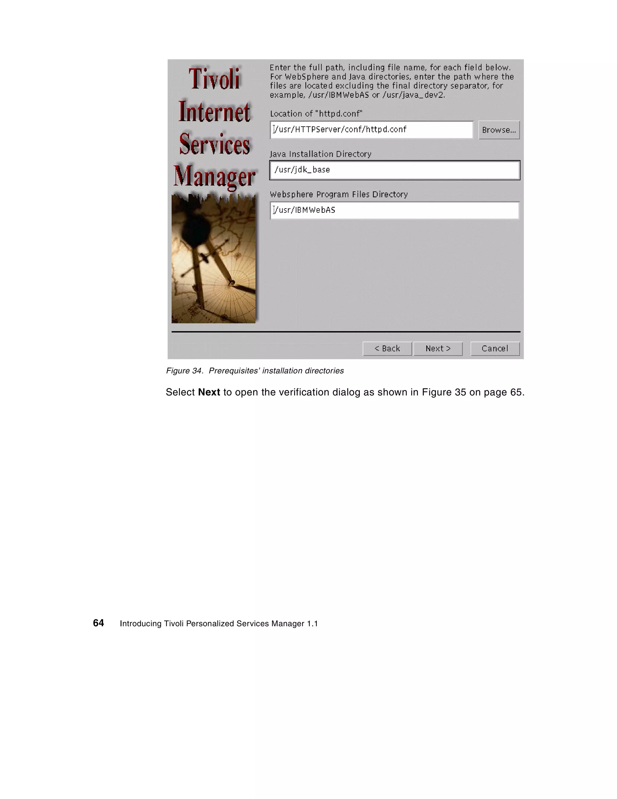 Figure 34. Prerequisites’ installation directories

                 Select Next to open the verification dialog as shown in Figure 35 on page 65.




64   Introducing Tivoli Personalized Services Manager 1.1
 