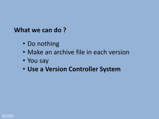S01E01
A system that records changes to a file
or set of files over time so that you can
recall specific versions later
What is Version Controller ?
 