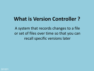 S01E01
• Collaboration
• Storing Versions (Properly)
• Restoring Previous Versions
• Understanding What Happened
• Backup
Why Use a Version Control System?
 