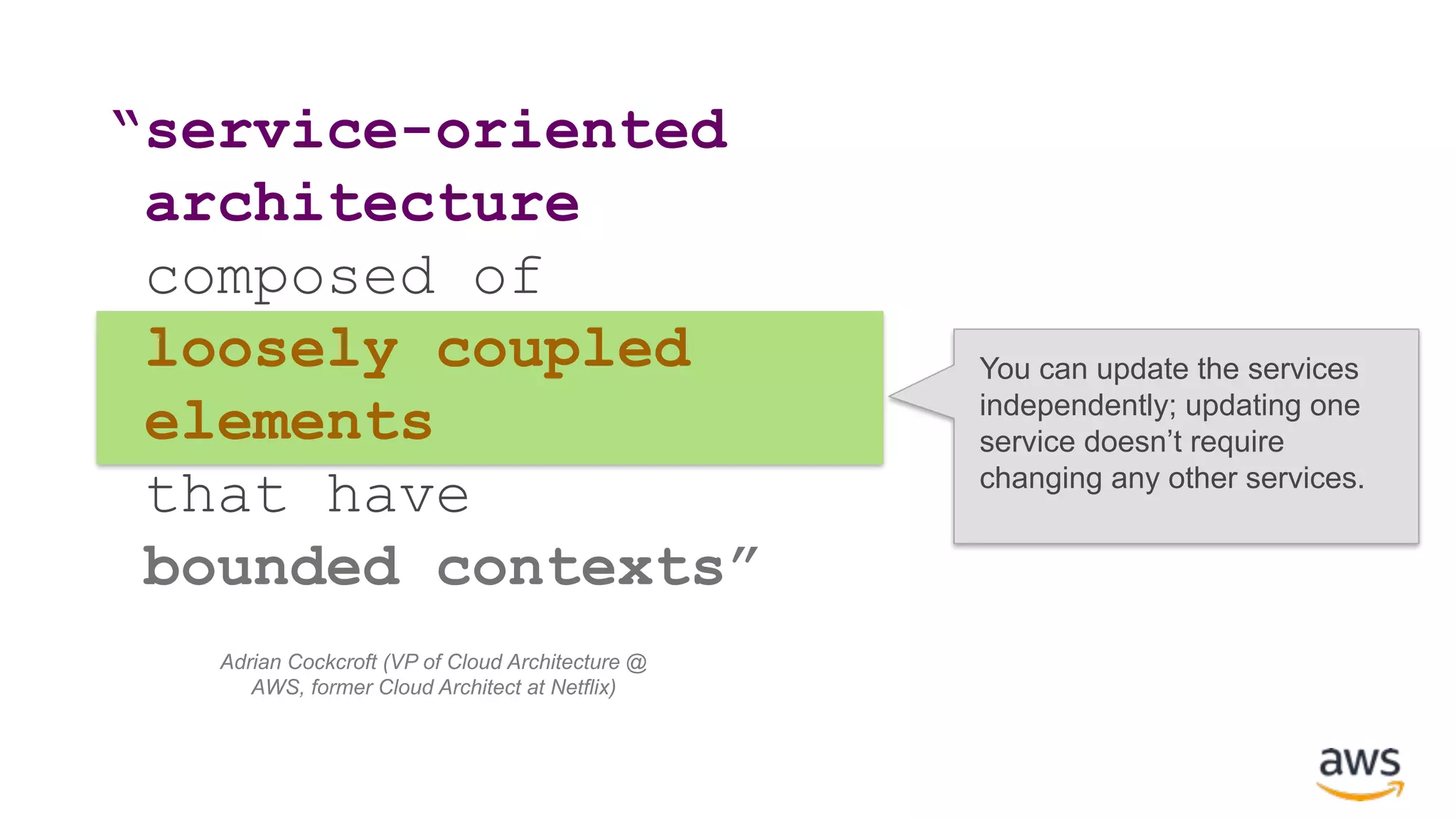 “service-oriented architecture composed of loosely coupled elements that have bounded contexts” You can update the services independently; updating one service doesn’t require changing any other services. Adrian Cockcroft (VP of Cloud Architecture @ AWS, former Cloud Architect at Netflix) 