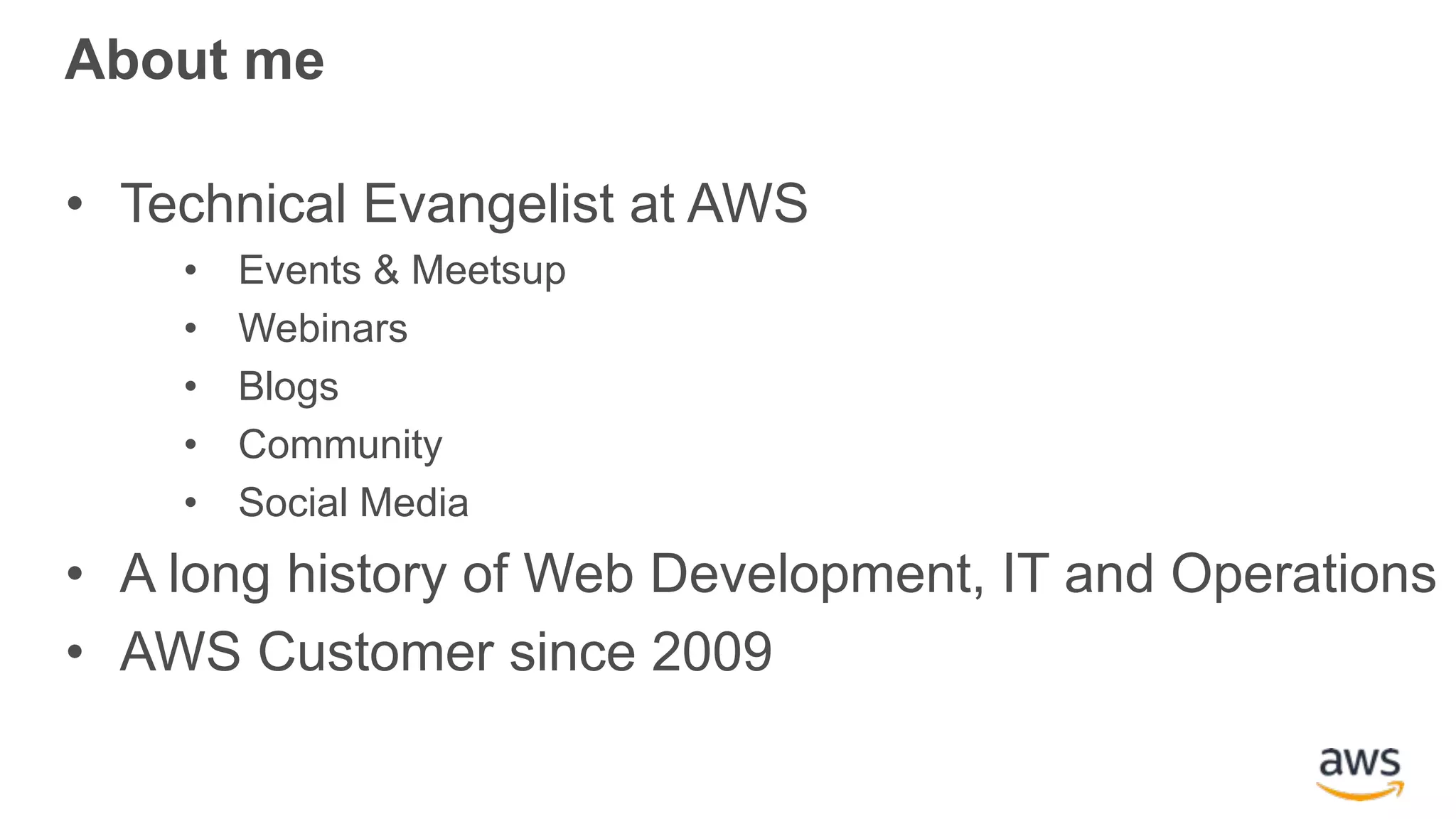 About me • Technical Evangelist at AWS • Events & Meetsup • Webinars • Blogs • Community • Social Media • A long history of Web Development, IT and Operations • AWS Customer since 2009 