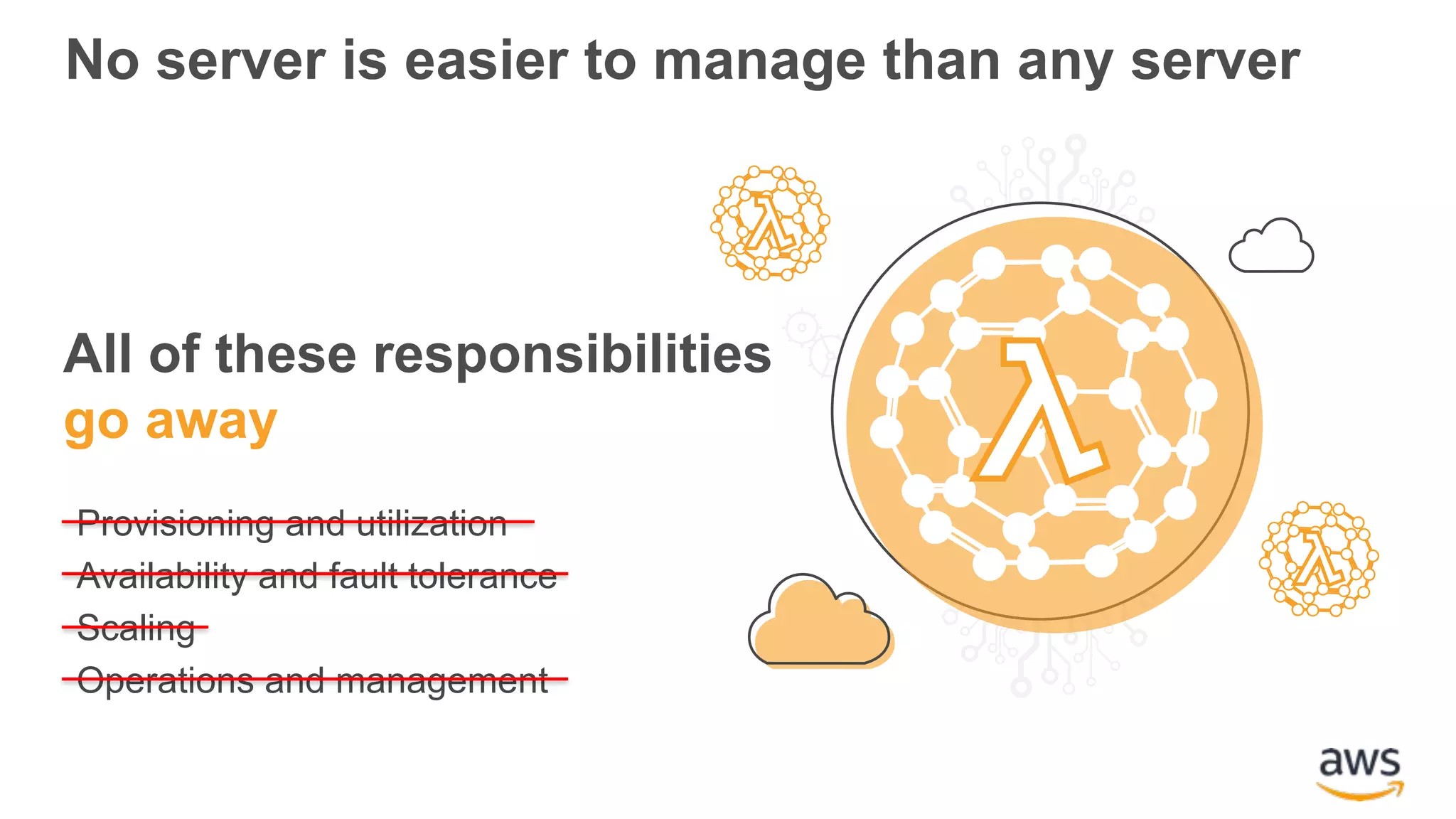 No server is easier to manage than any server All of these responsibilities go away Provisioning and utilization Availability and fault tolerance Scaling Operations and management 