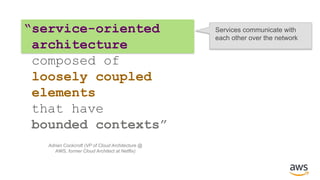 “service-oriented
architecture
composed of
loosely coupled
elements
that have
bounded contexts”
Services communicate with
each other over the network
Adrian Cockcroft (VP of Cloud Architecture @
AWS, former Cloud Architect at Netflix)
 