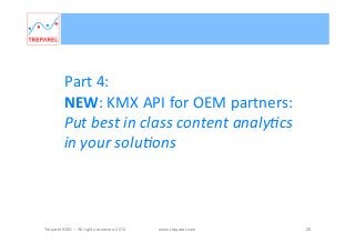 Part	
  4:	
  	
  
NEW:	
  KMX	
  API	
  for	
  OEM	
  partners:	
  
Put	
  best	
  in	
  class	
  content	
  analy8cs	
  
in	
  your	
  solu8ons	
  

Treparel KMX – All rights reserved 2014

www.treparel.com

26

 