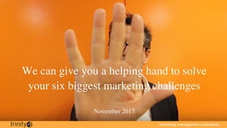 marketing management consultants
We can give you a helping hand to solve
your six biggest marketing challenges
November 2017
 