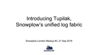 Introducing Tupilak,
Snowplow’s unified log fabric
Snowplow London Meetup #3, 21 Sep 2016
 
