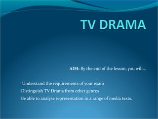 AIM: By the end of the lesson, you will…


• Understand the requirements of your exam
•Distinguish TV Drama from other genres
•Be able to analyse representation in a range of media texts.
 