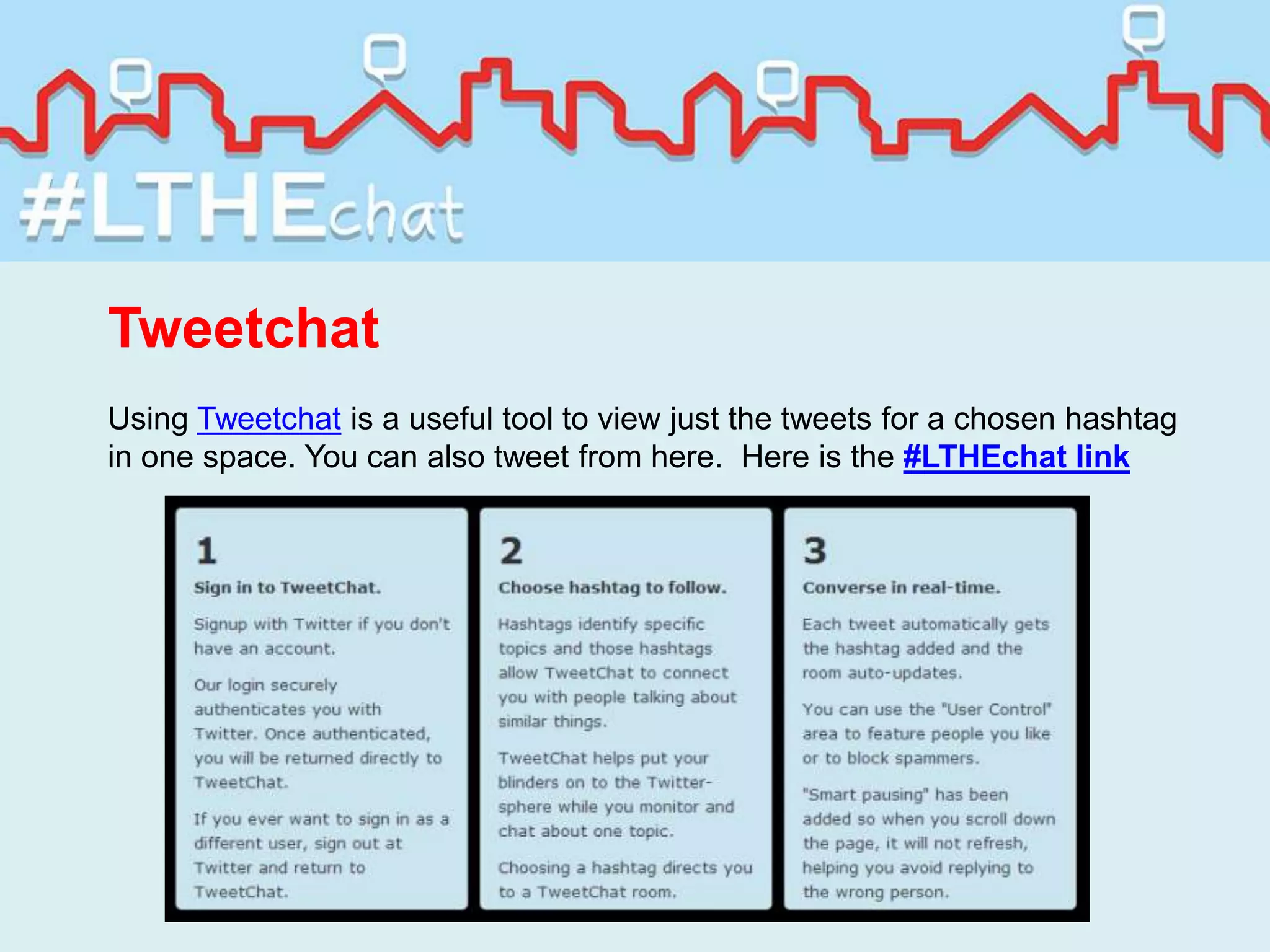 Tweetchat
Using Tweetchat is a useful tool to view just the tweets for a chosen hashtag
in one space. You can also tweet from here. Here is the #LTHEchat link
 