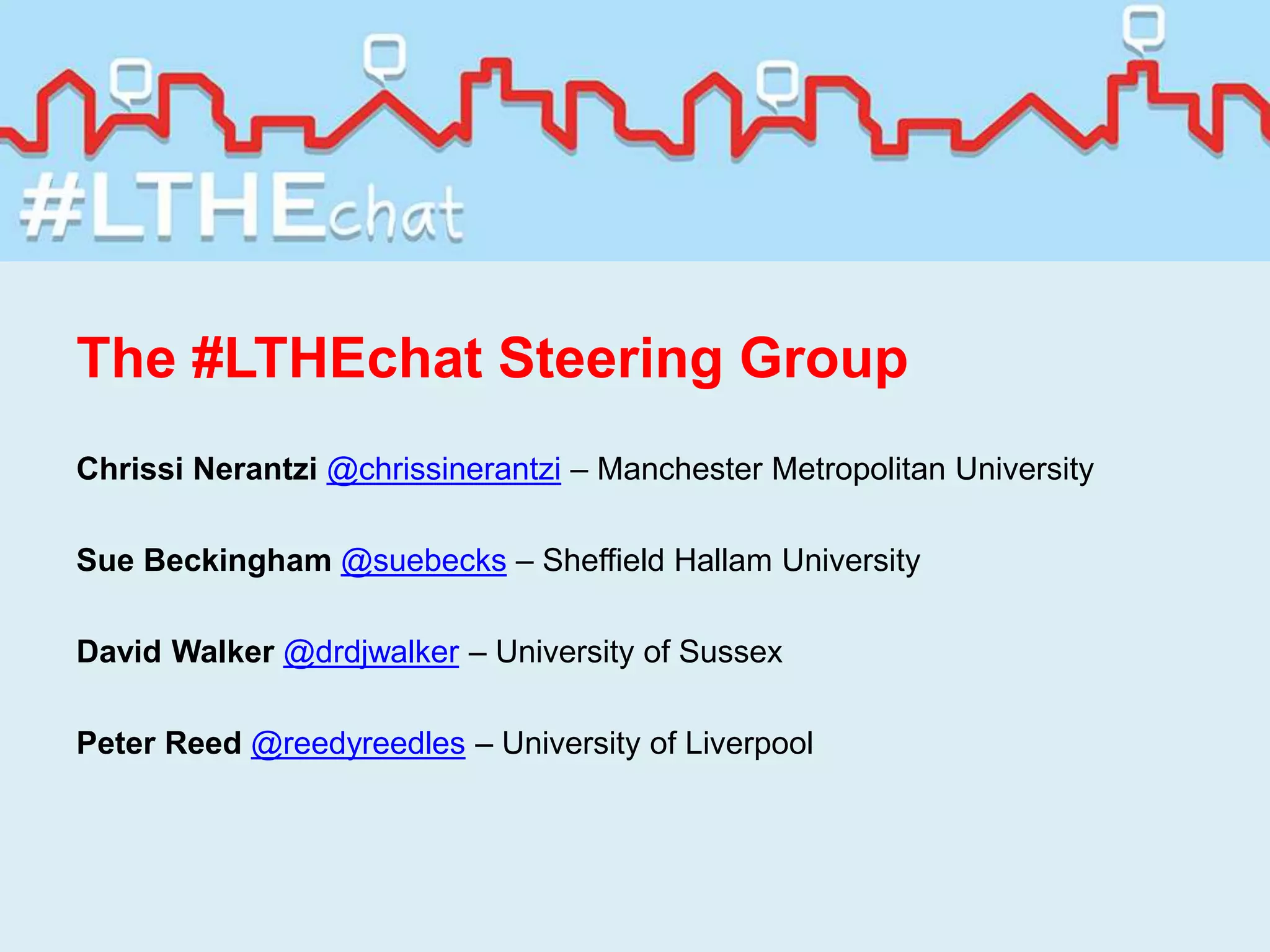 The #LTHEchat Steering Group
Chrissi Nerantzi @chrissinerantzi – Manchester Metropolitan University
Sue Beckingham @suebecks – Sheffield Hallam University
David Walker @drdjwalker – University of Sussex
Peter Reed @reedyreedles – University of Liverpool
 