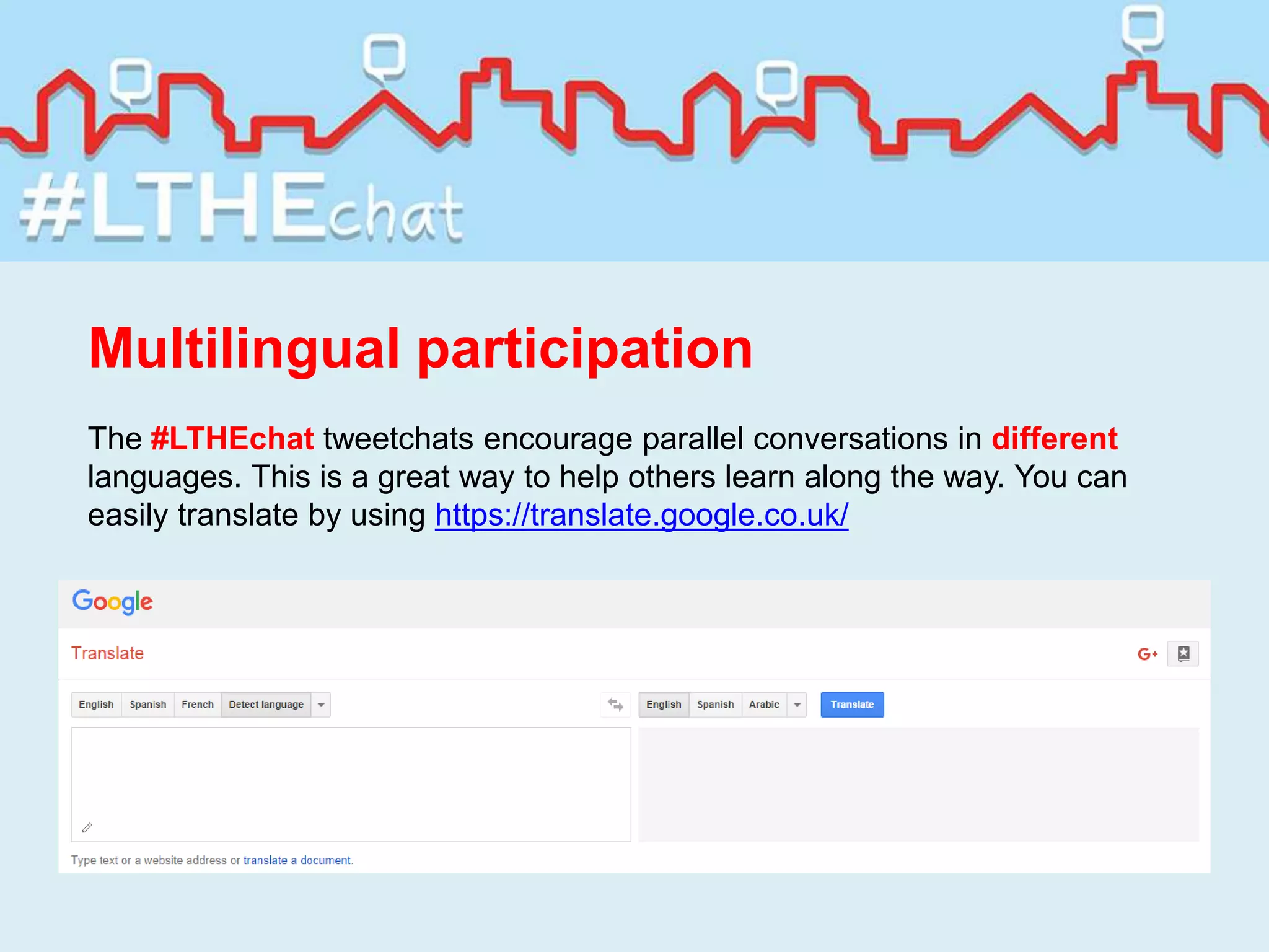 Multilingual participation
The #LTHEchat tweetchats encourage parallel conversations in different
languages. This is a great way to help others learn along the way. You can
easily translate by using https://translate.google.co.uk/
 