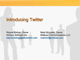 Introducing Twitter Wayne Bishop, Owner Arbutus Software Inc. [email_address] Mark McLaren, Owner McBuzz Communications LLC [email_address]   