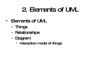 2. Elements of UML Elements of UML Things  Relationships Diagram Interaction model of things 