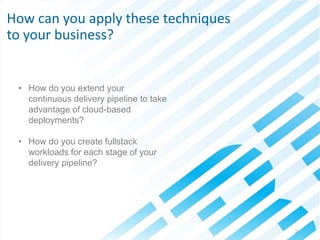 © 2013 IBM Corporation21
• How do you extend your
continuous delivery pipeline to take
advantage of cloud-based
deployments?
• How do you create fullstack
workloads for each stage of your
delivery pipeline?
How can you apply these techniques
to your business?
 