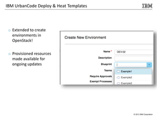 © 2013 IBM Corporation
IBM UrbanCode Deploy & Heat Templates
o Extended to create
environments in
OpenStack!
o Provisioned resources
made available for
ongoing updates
 