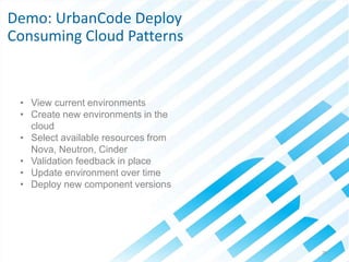 © 2013 IBM Corporation36
• View current environments
• Create new environments in the
cloud
• Select available resources from
Nova, Neutron, Cinder
• Validation feedback in place
• Update environment over time
• Deploy new component versions
Demo: UrbanCode Deploy
Consuming Cloud Patterns
 