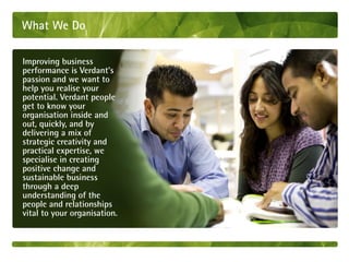 What We Do

Improving business
performance is Verdant’s
passion and we want to
help you realise your
potential. Verdant people
get to know your
organisation inside and
out, quickly, and by
delivering a mix of
strategic creativity and
practical expertise, we
specialise in creating
positive change and
sustainable business
through a deep
understanding of the
people and relationships
vital to your organisation.
 