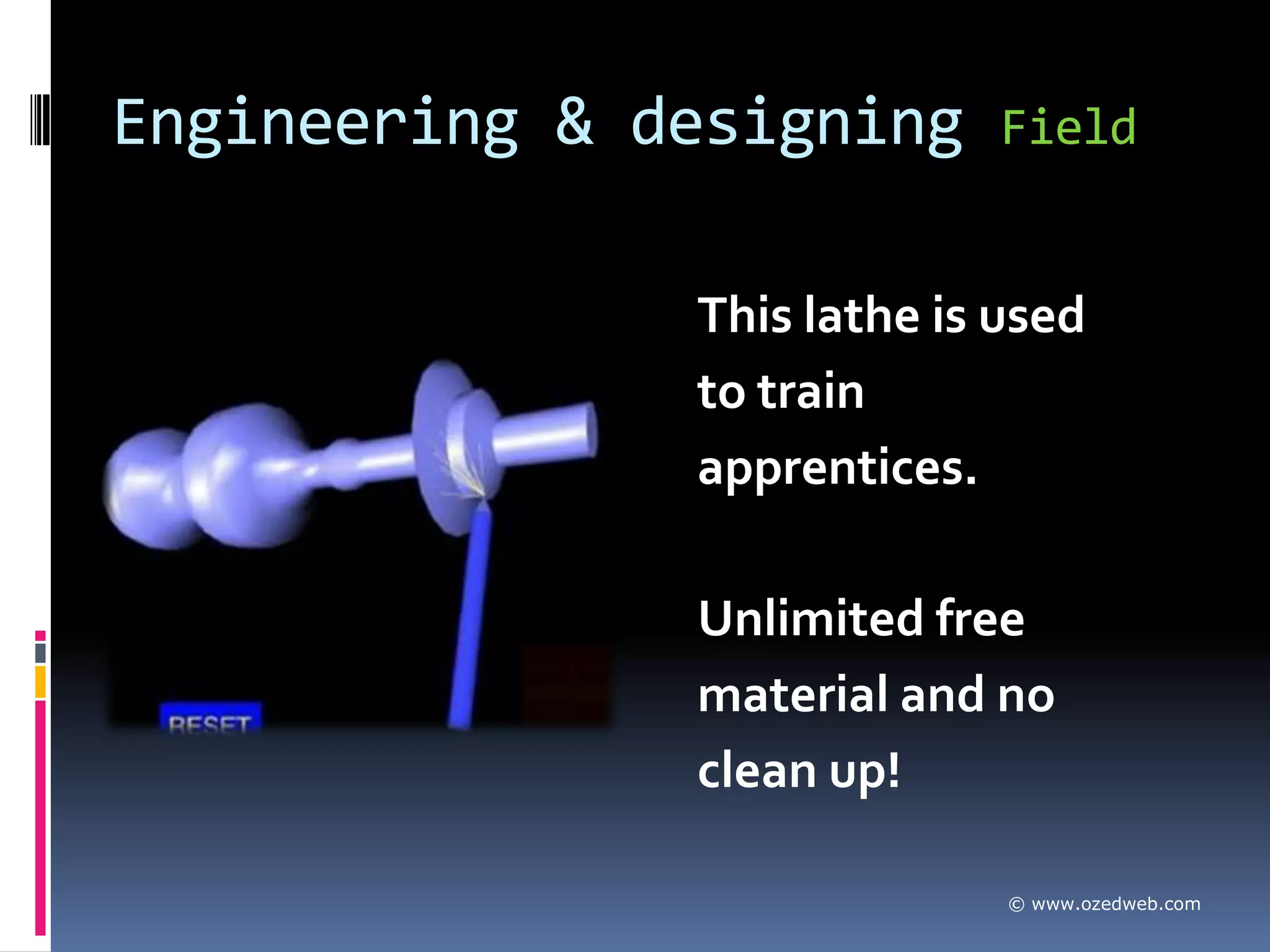 Engineering & designing      Field


               This lathe is used
               to train
               apprentices.

               Unlimited free
               material and no
               clean up!

                             © www.ozedweb.com
 