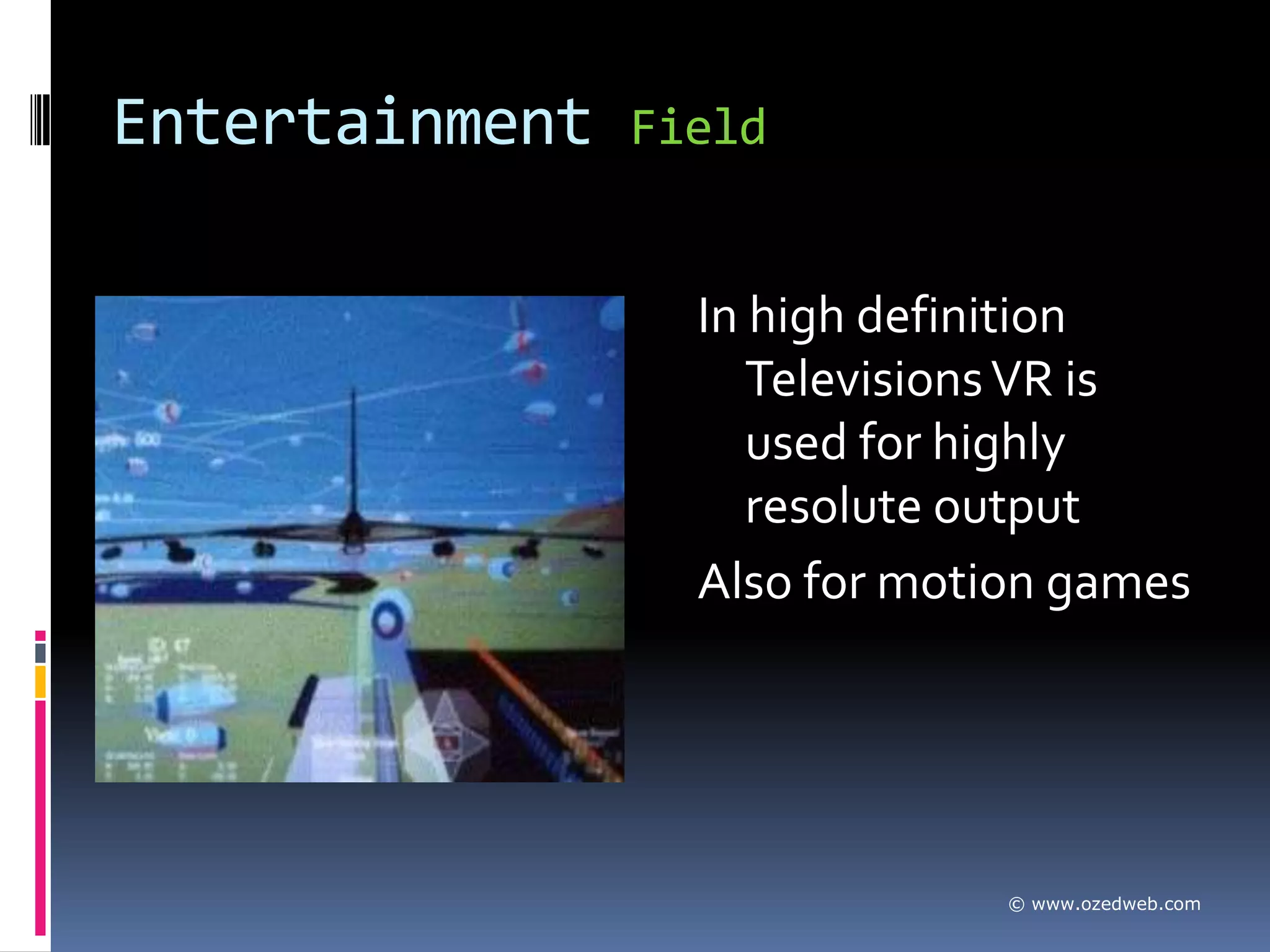 Entertainment   Field


                  In high definition
                     Televisions VR is
                     used for highly
                     resolute output
                  Also for motion games




                               © www.ozedweb.com
 