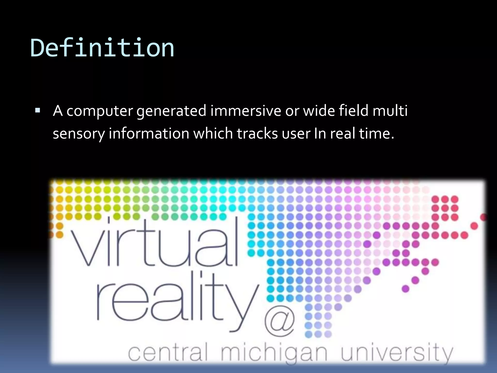 Definition

 A computer generated immersive or wide field multi
  sensory information which tracks user In real time.
 
