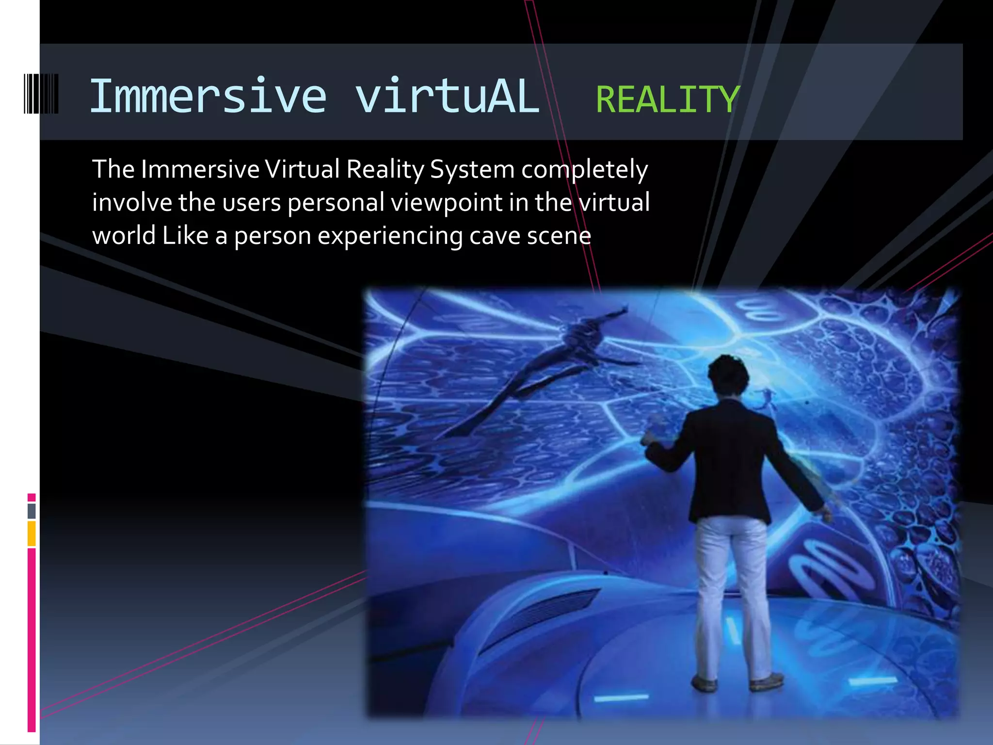 Immersive virtuAL                            REALITY
The Immersive Virtual Reality System completely
involve the users personal viewpoint in the virtual
world Like a person experiencing cave scene
 
