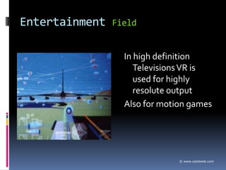 Entertainment   Field


                  In high definition
                     Televisions VR is
                     used for highly
                     resolute output
                  Also for motion games




                               © www.ozedweb.com
 