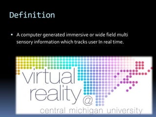 Definition

 A computer generated immersive or wide field multi
  sensory information which tracks user In real time.
 