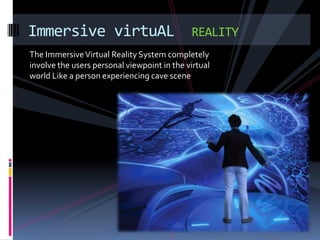 Immersive virtuAL                            REALITY
The Immersive Virtual Reality System completely
involve the users personal viewpoint in the virtual
world Like a person experiencing cave scene
 