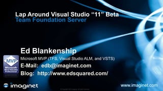 Lap Around Visual Studio “11” Beta
Team Foundation Server




 Ed Blankenship
 Microsoft MVP (TFS, Visual Studio ALM, and VSTS)
 E-Mail: edb@imaginet.com
 Blog: http://www.edsquared.com/

                                                                       www.imaginet.com
                     © Copyright 2012 Imaginet. All rights reserved.
 
