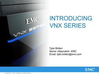 INTRODUCING
                                                         VNX SERIES


                                                         Tyler Britten
                                                         Senior vSpecialist– EMC
                                                         Email: tyler.britten@emc.com




© Copyright 2011 EMC Corporation. All rights reserved.                                  1
 