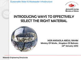 INTRODUCING WAYS TO EFFECTIVELY SELECT THE RIGHT MATERIAL  NOR ANISAZILA ABDUL RAHIM Ministry Of Works , Kingdom Of Bahrain  24th January 2010 