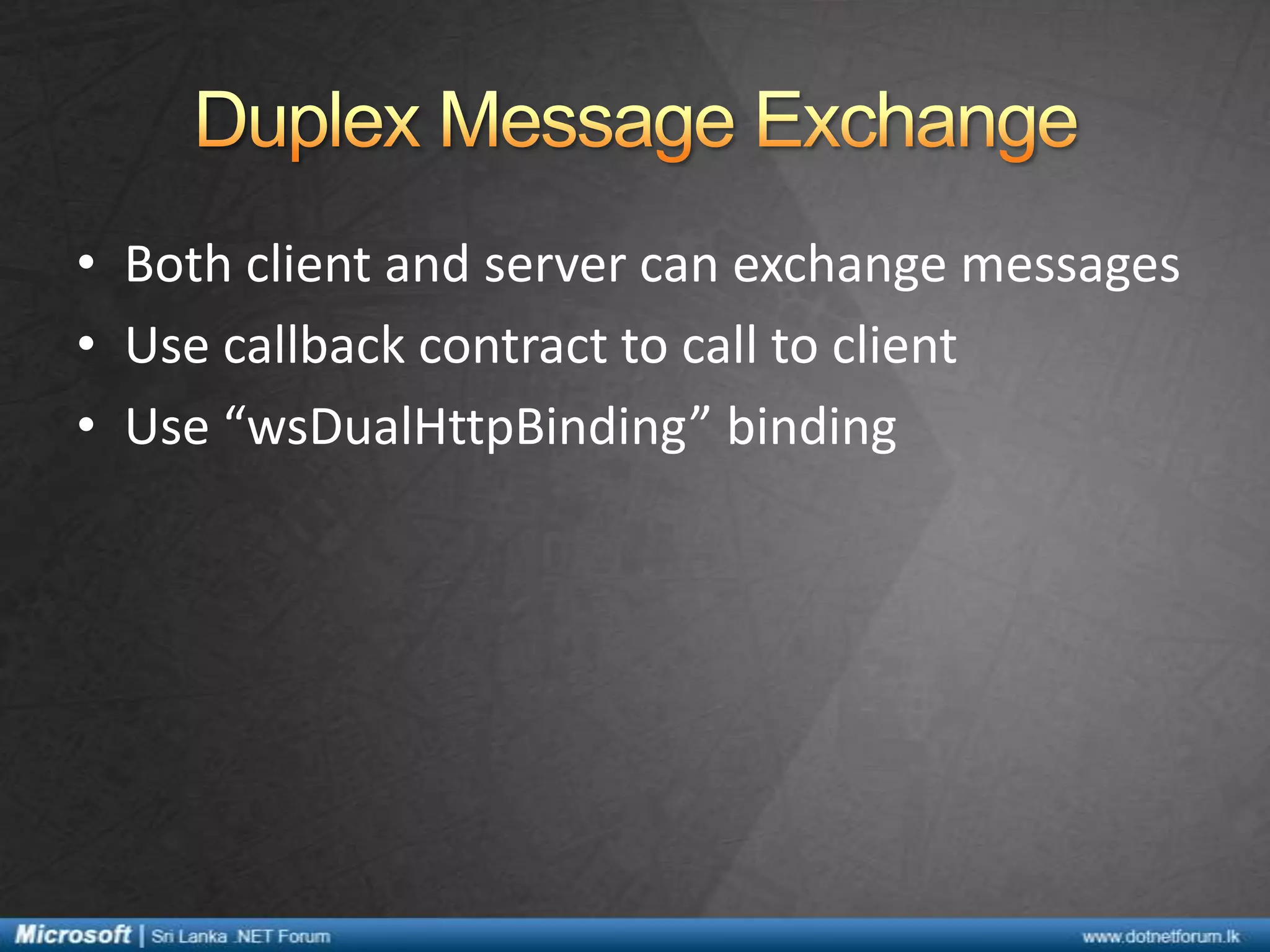 • Both client and server can exchange messages
• Use callback contract to call to client
• Use “wsDualHttpBinding” binding