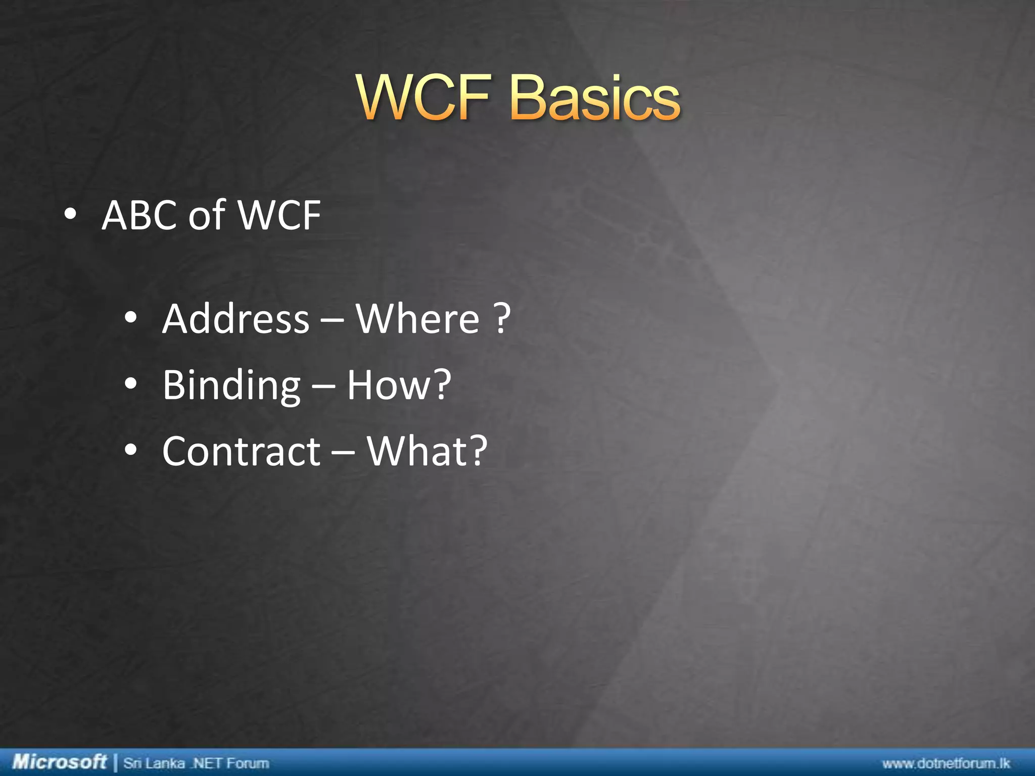 • ABC of WCF
• Address – Where ?
• Binding – How?
• Contract – What?