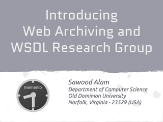 Introducing
Web Archiving and
WSDL Research Group
Sawood Alam
Department of Computer Science
Old Dominion University
Norfolk, Virginia - 23529 (USA)
 