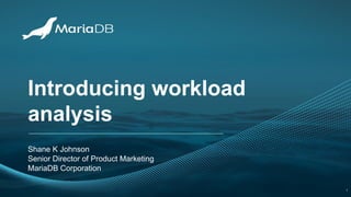 Introducing workload
analysis
Shane K Johnson
Senior Director of Product Marketing
MariaDB Corporation
1
 