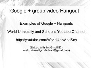 Google + group video Hangout
Examples of Google + Hangouts
World University and School’s Youtube Channel
http://youtube.co...