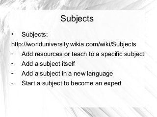 Subjects
•

Subjects:

http://worlduniversity.wikia.com/wiki/Subjects
-

Add resources or teach to a specific subject

-

...