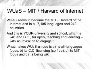 WUaS – MIT / Harvard of Internet
WUaS seeks to become the MIT / Harvard of the
Internet and in all 7,105 languages and 242...